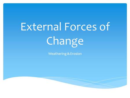 External Forces of Change Weathering & Erosion.  Weathering breaks down rocks on Earth’s surface into smaller pieces  Erosion wears away Earth’s surface.