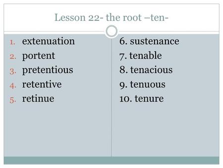 Lesson 22- the root –ten- 1. extenuation 2. portent 3. pretentious 4. retentive 5. retinue 6. sustenance 7. tenable 8. tenacious 9. tenuous 10. tenure.