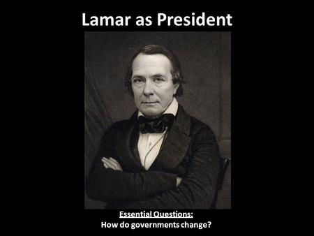 Lamar as President Essential Questions: How do governments change?