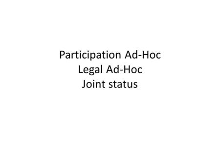 Participation Ad-Hoc Legal Ad-Hoc Joint status. General General good progresses made on the document’s structure The two ad-hocs are meeting jointly One.