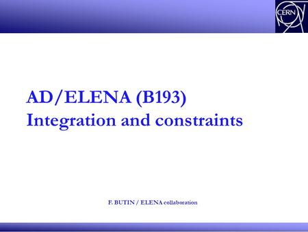 AD/ELENA (B193) Integration and constraints F. BUTIN / ELENA collaboration.