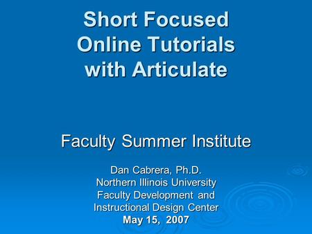 Short Focused Online Tutorials with Articulate Faculty Summer Institute Dan Cabrera, Ph.D. Northern Illinois University Faculty Development and Instructional.