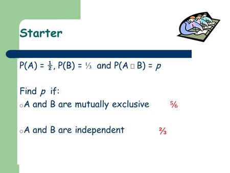 Starter P(A) = ½, P(B) = ⅓ and P(A B) = p Find p if: