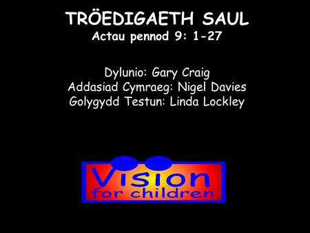 TRÖEDIGAETH SAUL Actau pennod 9: 1-27 Dylunio: Gary Craig Addasiad Cymraeg: Nigel Davies Golygydd Testun: Linda Lockley.