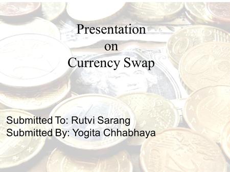 Presentation on Currency Swap Submitted To: Rutvi Sarang Submitted By: Yogita Chhabhaya.