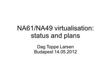 NA61/NA49 virtualisation: status and plans Dag Toppe Larsen Budapest 14.05.2012.