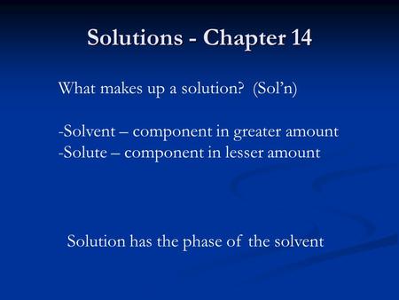 Solutions - Chapter 14 What makes up a solution? (Sol’n) -Solvent – component in greater amount -Solute – component in lesser amount Solution has the phase.