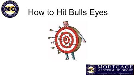 How to Hit Bulls Eyes. What is your Goal? Set a Goal 5, 10,20 – 50 Make it a realistic goal you can achieve in 90 days Ask yourself: Why is that your.