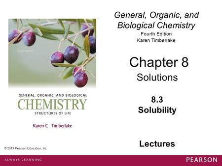 General, Organic, and Biological Chemistry Fourth Edition Karen Timberlake 8.3 Solubility Chapter 8 Solutions © 2013 Pearson Education, Inc. Lectures.