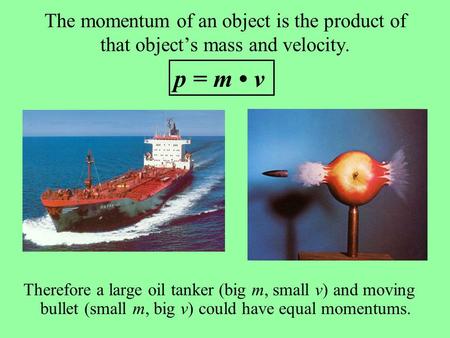 The momentum of an object is the product of that object’s mass and velocity. Therefore a large oil tanker (big m, small v) and moving bullet (small m,