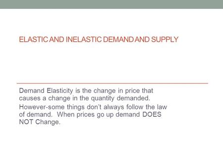 ELASTIC AND INELASTIC DEMAND AND SUPPLY Demand Elasticity is the change in price that causes a change in the quantity demanded. However-some things don’t.