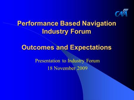 Performance Based Navigation Industry Forum Outcomes and Expectations Presentation to Industry Forum 18 November 2009.