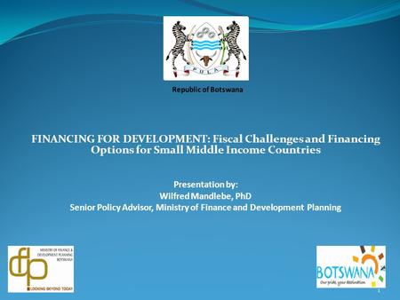 FINANCING FOR DEVELOPMENT: Fiscal Challenges and Financing Options for Small Middle Income Countries Presentation by: Wilfred Mandlebe, PhD Senior Policy.