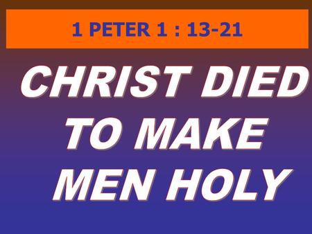 1 PETER 1 : 13-21. ( 1Pe 1:13) Wherefore gird up the loins of your mind, be sober, and hope to the end for the grace that is to be brought unto you at.