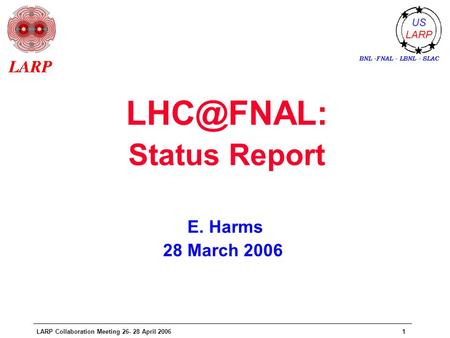 LARP Collaboration Meeting 26- 28 April 20061 BNL -FNAL - LBNL - SLAC Status Report E. Harms 28 March 2006.