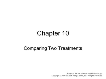 Chapter 10 Comparing Two Treatments Statistics, 5/E by Johnson and Bhattacharyya Copyright © 2006 by John Wiley & Sons, Inc. All rights reserved.