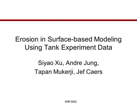 SCRF 2012 Erosion in Surface-based Modeling Using Tank Experiment Data Siyao Xu, Andre Jung, Tapan Mukerji, Jef Caers.