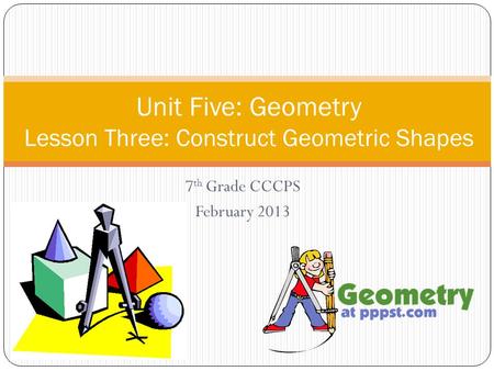 7 th Grade CCCPS February 2013 Unit Five: Geometry Lesson Three: Construct Geometric Shapes.