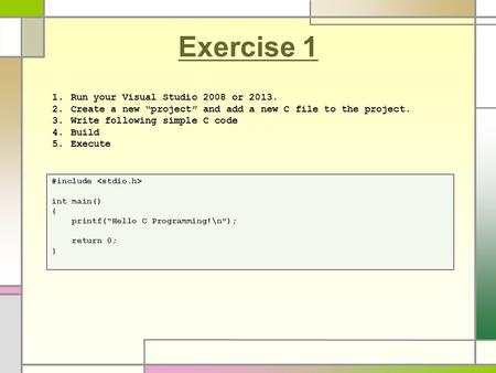 Exercise 1 #include int main() { printf(“Hello C Programming!\n”); return 0; } 1.Run your Visual Studio 2008 or 2013. 2.Create a new “project” and add.