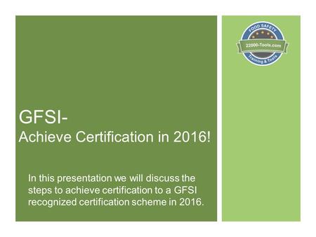 GFSI- Achieve Certification in 2016! In this presentation we will discuss the steps to achieve certification to a GFSI recognized certification scheme.