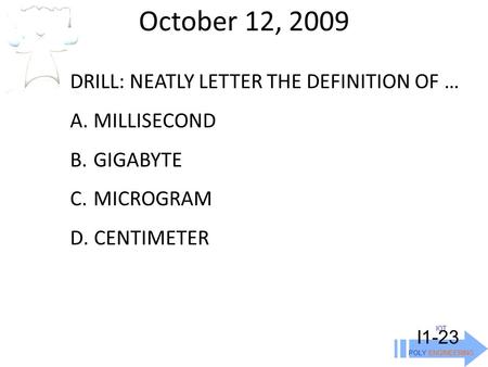 October 12, 2009 IOT POLY ENGINEERING I1-23 DRILL: NEATLY LETTER THE DEFINITION OF … A. MILLISECOND B. GIGABYTE C. MICROGRAM D. CENTIMETER.