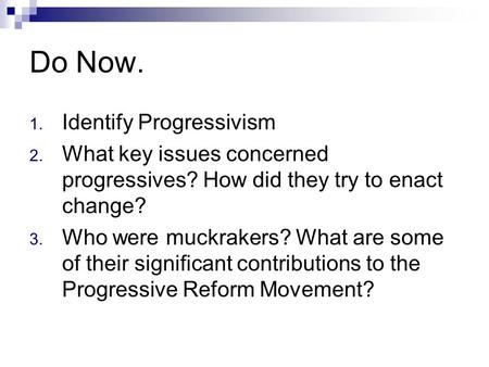 Do Now. 1. Identify Progressivism 2. What key issues concerned progressives? How did they try to enact change? 3. Who were muckrakers? What are some of.