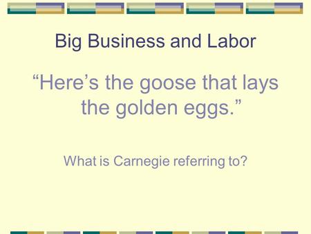 Big Business and Labor “Here’s the goose that lays the golden eggs.” What is Carnegie referring to?