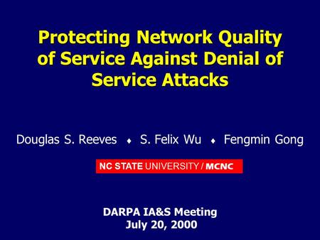 NC STATE UNIVERSITY / MCNC Protecting Network Quality of Service Against Denial of Service Attacks Douglas S. Reeves  S. Felix Wu  Fengmin Gong DARPA.