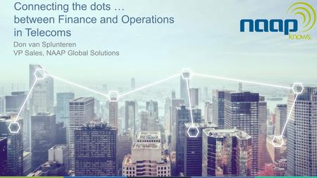 Connecting the dots … between Finance and Operations in Telecoms Don van Splunteren VP Sales, NAAP Global Solutions.