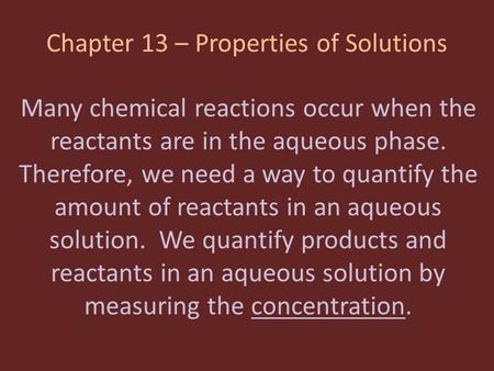 Chapter 13 – Properties of Solutions Many chemical reactions occur when the reactants are in the aqueous phase. Therefore, we need a way to quantify the.