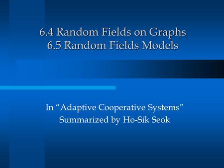 6.4 Random Fields on Graphs 6.5 Random Fields Models In “Adaptive Cooperative Systems” Summarized by Ho-Sik Seok.