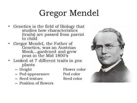 Gregor Mendel Genetics is the field of Biology that studies how characteristics (traits) are passed from parent to child Gregor Mendel, the Father of Genetics,