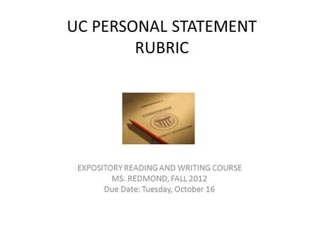 UC PERSONAL STATEMENT RUBRIC EXPOSITORY READING AND WRITING COURSE MS. REDMOND, FALL 2012 Due Date: Tuesday, October 16.