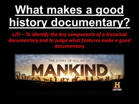 What makes a good history documentary? L/O – To identify the key components of a historical documentary and to judge what features make a good documentary.