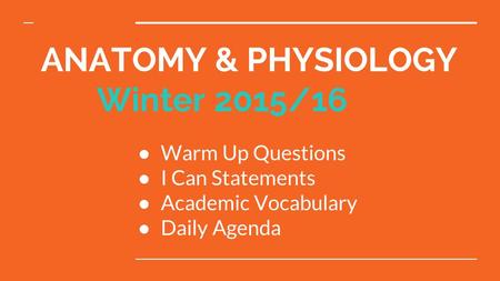 ANATOMY & PHYSIOLOGY Winter 2015/16 ● Warm Up Questions ● I Can Statements ● Academic Vocabulary ● Daily Agenda.