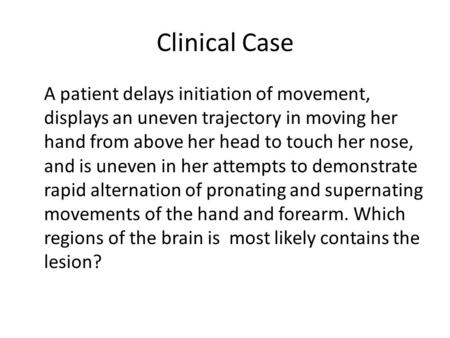 Clinical Case A patient delays initiation of movement, displays an uneven trajectory in moving her hand from above her head to touch her nose, and is uneven.