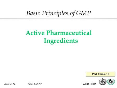 Module 14Slide 1 of 23 WHO - EDM Basic Principles of GMP Active Pharmaceutical Ingredients Part Three, 18.