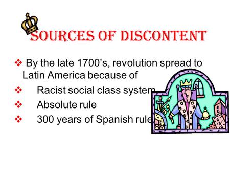 Sources Of Discontent  By the late 1700’s, revolution spread to Latin America because of  Racist social class system  Absolute rule  300 years of Spanish.