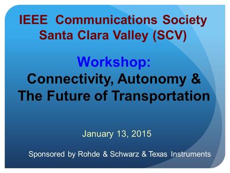 1 IEEE Communications Society Santa Clara Valley (SCV) January 13, 2015 Workshop: Connectivity, Autonomy & The Future of Transportation Sponsored by Rohde.