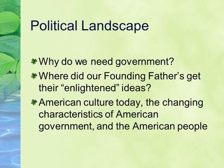 Political Landscape Why do we need government? Where did our Founding Father’s get their “enlightened” ideas? American culture today, the changing characteristics.