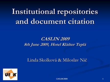 1 CASLIN 2009 Institutional repositories and document citation CASLIN 2009 8th June 2009, Hotel Klášter Teplá Linda Skolková & Miloslav Nič.