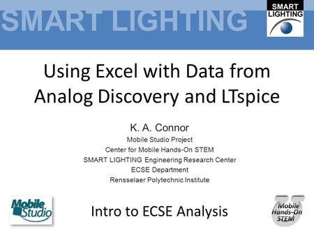 SMART LIGHTING Using Excel with Data from Analog Discovery and LTspice K. A. Connor Mobile Studio Project Center for Mobile Hands-On STEM SMART LIGHTING.