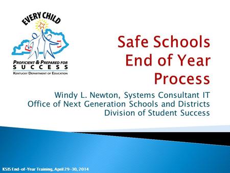 KSIS End-of-Year Training, April 29-30, 2014 Windy L. Newton, Systems Consultant IT Office of Next Generation Schools and Districts Division of Student.