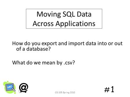 # 1# 1 Moving SQL Data Across Applications How do you export and import data into or out of a database? What do we mean by.csv? CS 105 Spring 2010.