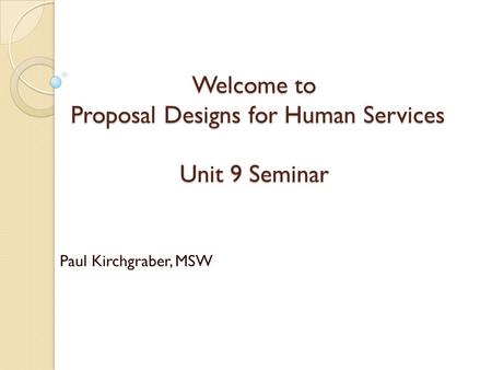 Welcome to Proposal Designs for Human Services Unit 9 Seminar Paul Kirchgraber, MSW.