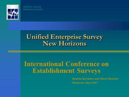 Unified Enterprise Survey New Horizons International Conference on Establishment Surveys Daniela Ravindra and Marie Brodeur Montreal, June 2007 Statistics.