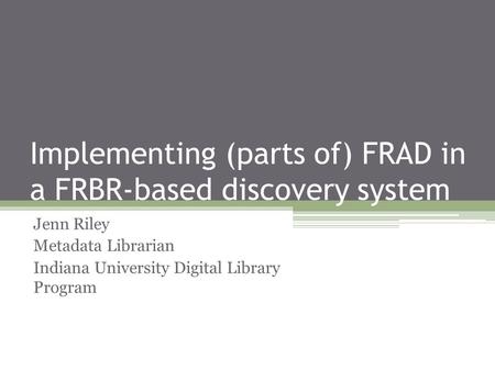 Implementing (parts of) FRAD in a FRBR-based discovery system Jenn Riley Metadata Librarian Indiana University Digital Library Program.