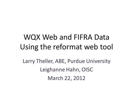 WQX Web and FIFRA Data Using the reformat web tool Larry Theller, ABE, Purdue University Leighanne Hahn, OISC March 22, 2012.