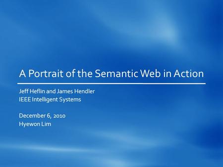 A Portrait of the Semantic Web in Action Jeff Heflin and James Hendler IEEE Intelligent Systems December 6, 2010 Hyewon Lim.