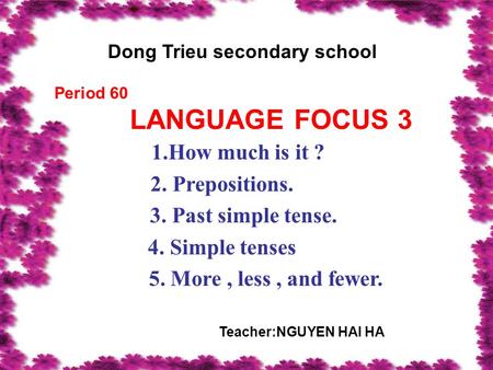 Period 60 LANGUAGE FOCUS 3 1.How much is it ? 2. Prepositions. 3. Past simple tense. 4. Simple tenses 5. More, less, and fewer. Dong Trieu secondary school.